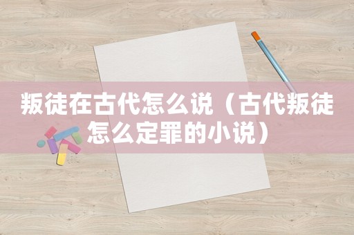 叛徒在古代怎么說（古代叛徒怎么定罪的小說）