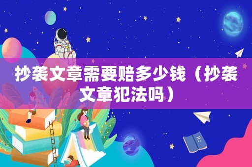 抄襲文章需要賠多少錢（抄襲文章犯法嗎）