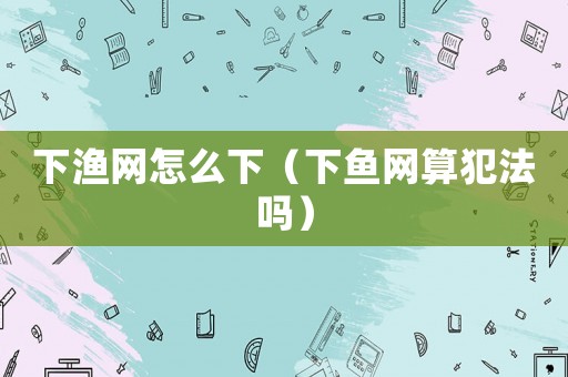 下漁網怎么下（下魚網算犯法嗎）