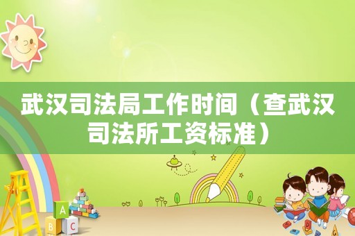 武漢司法局工作時間（查武漢司法所工資標準）