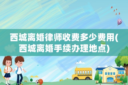 西城離婚律師收費多少費用(西城離婚手續辦理地點)