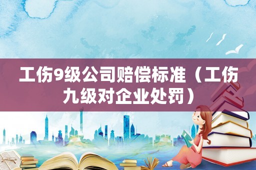 工傷9級公司賠償標(biāo)準(zhǔn)（工傷九級對企業(yè)處罰）