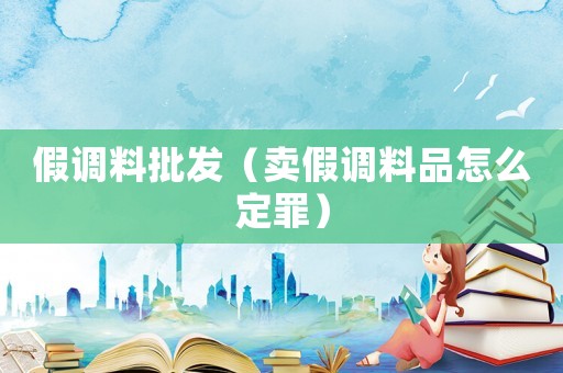 假調料批發（賣假調料品怎么定罪）