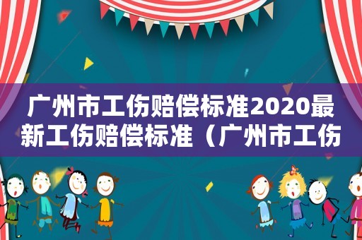 廣州市工傷賠償標準2020最新工傷賠償標準（廣州市工傷賠償標準2013）