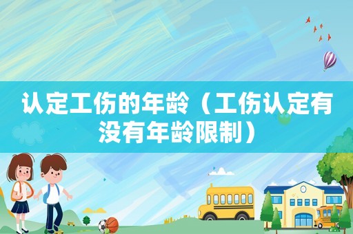 認定工傷的年齡（工傷認定有沒有年齡限制）