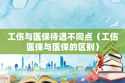 工傷與醫保待遇不同點（工傷醫保與醫保的區別）