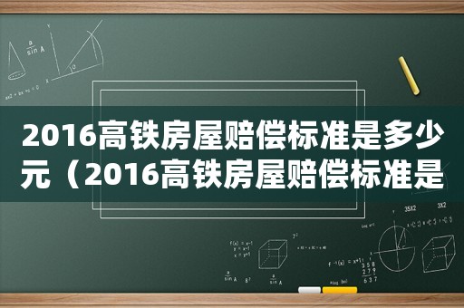 2016高鐵房屋賠償標準是多少元（2016高鐵房屋賠償標準是多少）
