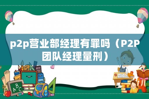 p2p營業部經理有罪嗎（P2P團隊經理量刑）