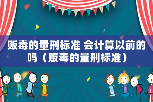 販毒的量刑標準 會計算以前的嗎（販毒的量刑標準）