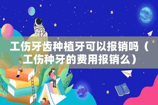 工傷牙齒種植牙可以報銷嗎（工傷種牙的費用報銷么）