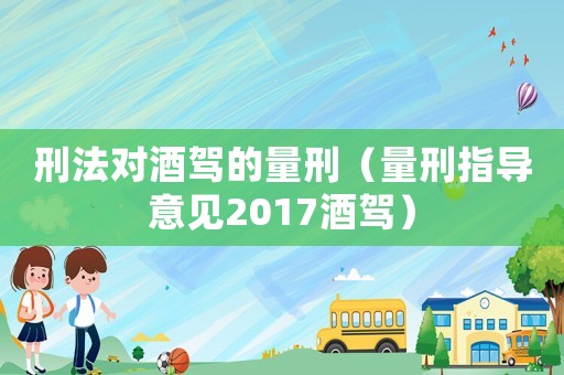 刑法對酒駕的量刑（量刑指導(dǎo)意見2017酒駕）