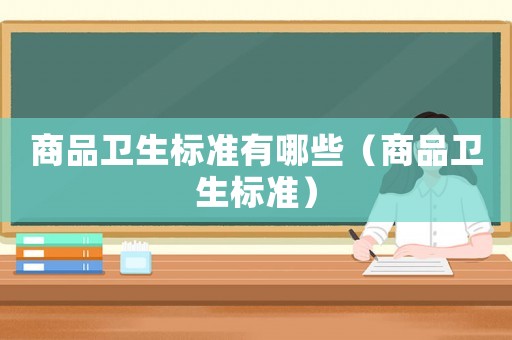 商品衛(wèi)生標(biāo)準(zhǔn)有哪些（商品衛(wèi)生標(biāo)準(zhǔn)）