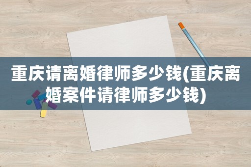 重慶請離婚律師多少錢(重慶離婚案件請律師多少錢)