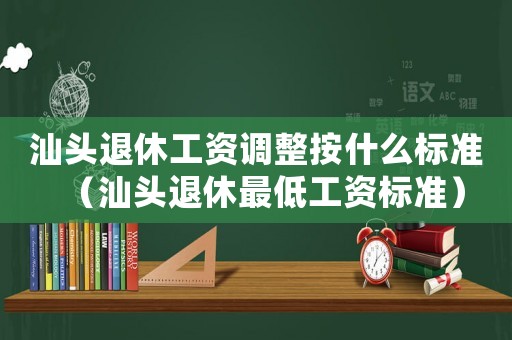 汕頭退休工資調整按什么標準（汕頭退休最低工資標準）