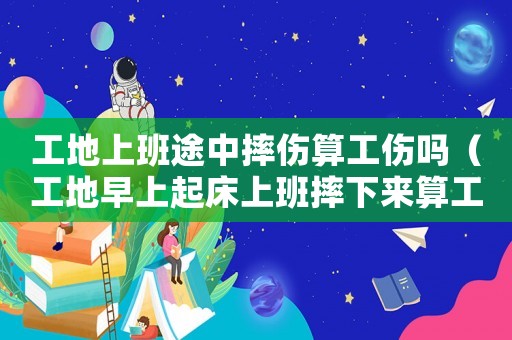 工地上班途中摔傷算工傷嗎（工地早上起床上班摔下來(lái)算工傷）