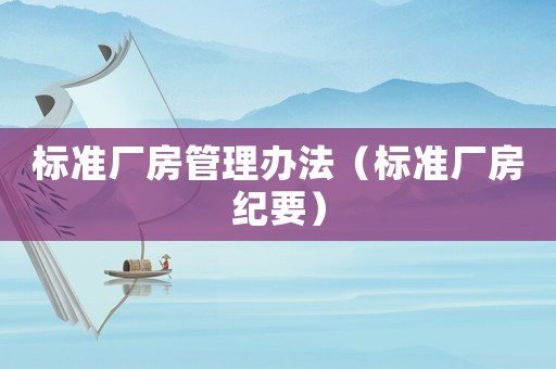 標(biāo)準(zhǔn)廠房管理辦法（標(biāo)準(zhǔn)廠房紀(jì)要）