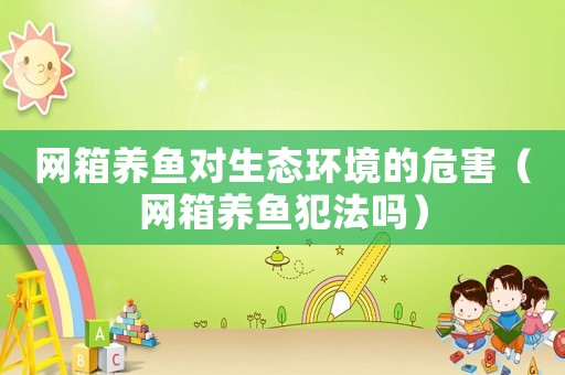 網箱養魚對生態環境的危害（網箱養魚犯法嗎）