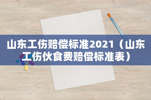 山東工傷賠償標(biāo)準(zhǔn)2021（山東工傷伙食費賠償標(biāo)準(zhǔn)表）