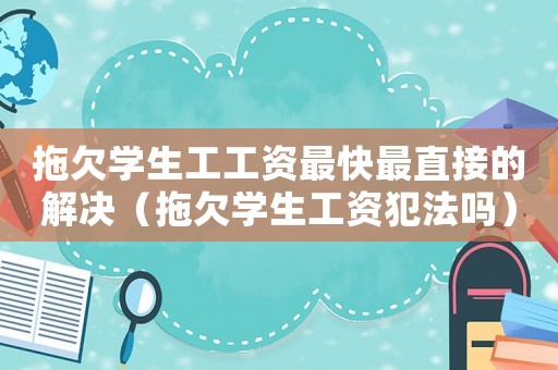 拖欠學生工工資最快最直接的解決（拖欠學生工資犯法嗎）