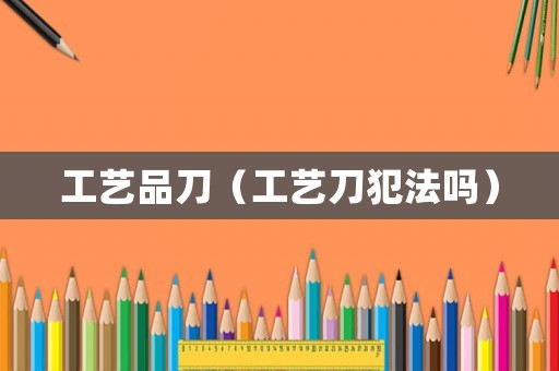 工藝品刀（工藝刀犯法嗎）