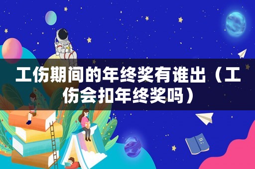 工傷期間的年終獎有誰出（工傷會扣年終獎嗎）