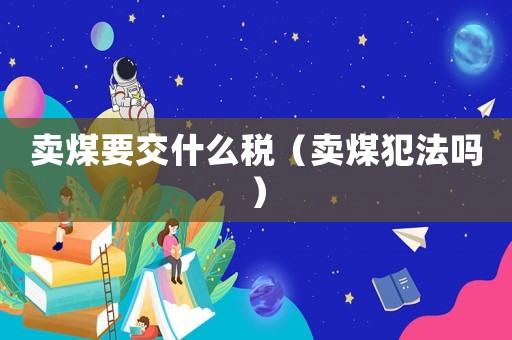 賣煤要交什么稅（賣煤犯法嗎）