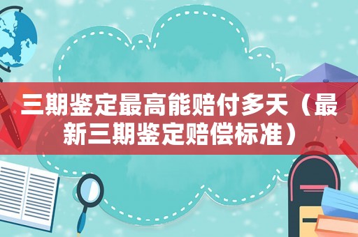 三期鑒定最高能賠付多天（最新三期鑒定賠償標(biāo)準(zhǔn)）
