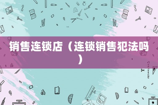銷售連鎖店（連鎖銷售犯法嗎）