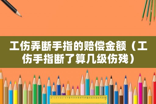 工傷弄斷手指的賠償金額（工傷手指斷了算幾級傷殘）