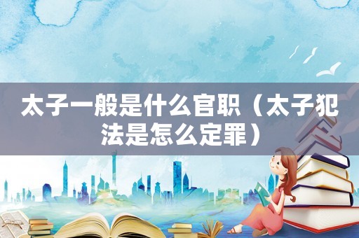 太子一般是什么官職（太子犯法是怎么定罪）