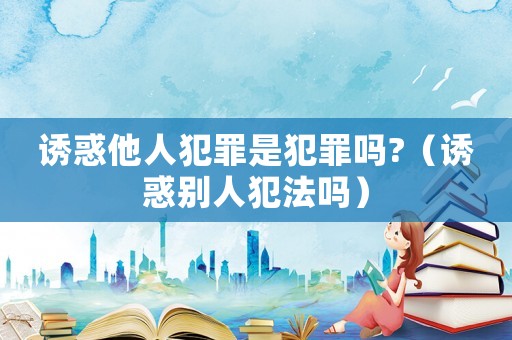 誘惑他人犯罪是犯罪嗎?（誘惑別人犯法嗎）
