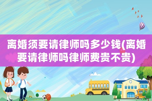 離婚須要請律師嗎多少錢(離婚要請律師嗎律師費貴不貴)