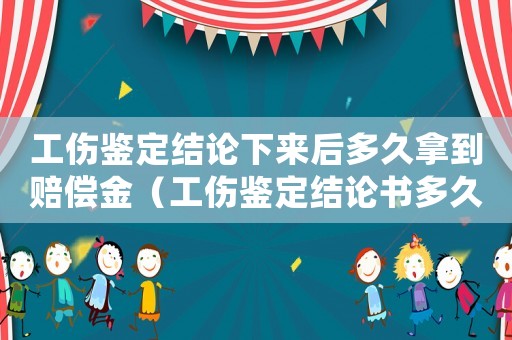 工傷鑒定結論下來后多久拿到賠償金（工傷鑒定結論書多久能出來）