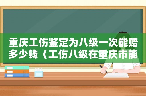 重慶工傷鑒定為八級一次能賠多少錢（工傷八級在重慶市能獲賠多少錢）