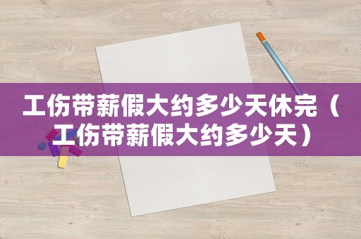 工傷帶薪假大約多少天休完（工傷帶薪假大約多少天）