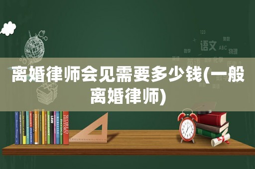 離婚律師會見需要多少錢(一般離婚律師)