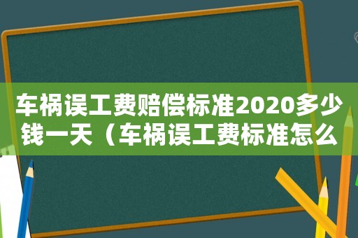 車禍誤工費賠償標準2020多少錢一天（車禍誤工費標準怎么算）