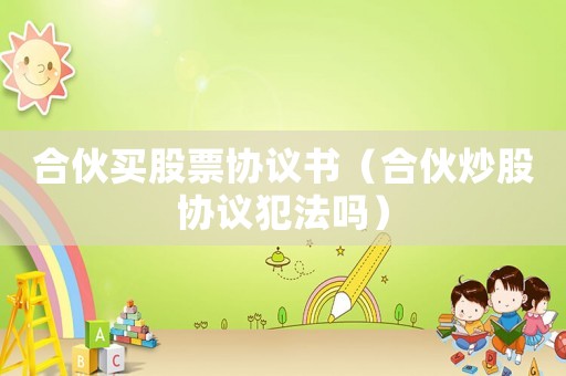 合伙買股票協議書（合伙炒股協議犯法嗎）
