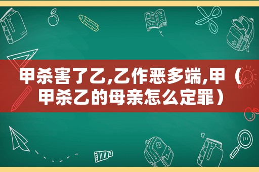 甲殺害了乙,乙作惡多端,甲（甲殺乙的母親怎么定罪）