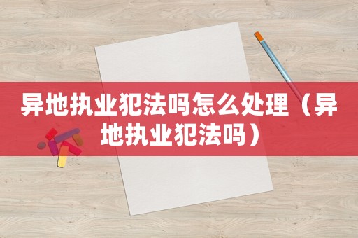 異地執業犯法嗎怎么處理（異地執業犯法嗎）
