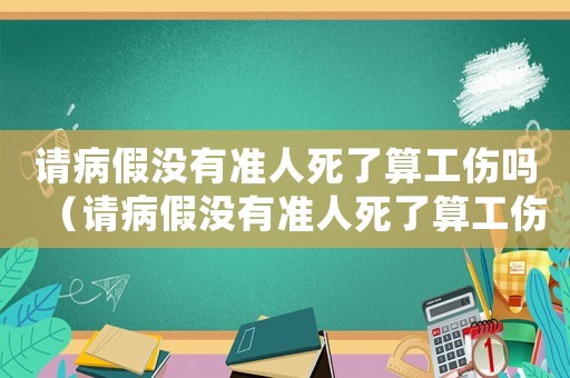 請病假沒有準人死了算工傷嗎（請病假沒有準人死了算工傷嗎）