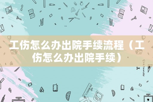 工傷怎么辦出院手續流程（工傷怎么辦出院手續）