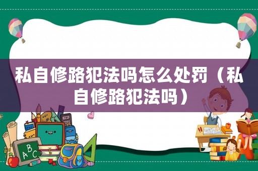 私自修路犯法嗎怎么處罰（私自修路犯法嗎）