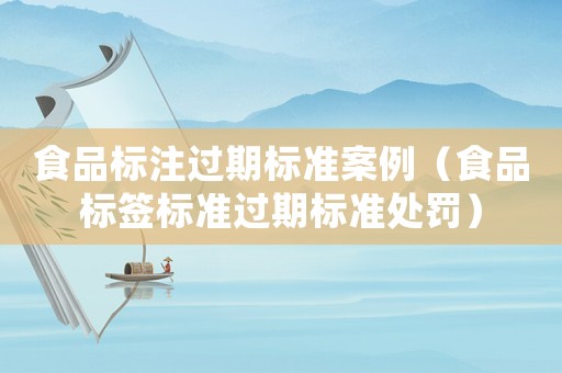 食品標注過期標準案例（食品標簽標準過期標準處罰）