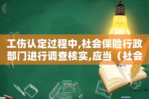工傷認定過程中,社會保險行政部門進行調查核實,應當（社會保險行政部門受理工傷認定申請后）