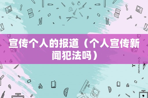 宣傳個人的報道（個人宣傳新聞犯法嗎）