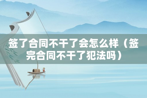 簽了合同不干了會怎么樣（簽完合同不干了犯法嗎）