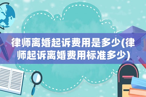 律師離婚起訴費(fèi)用是多少(律師起訴離婚費(fèi)用標(biāo)準(zhǔn)多少)