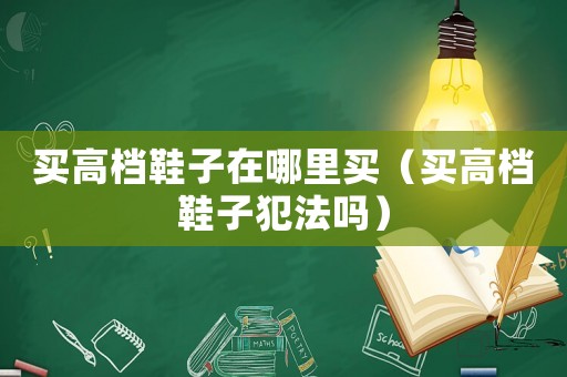 買高檔鞋子在哪里買（買高檔鞋子犯法嗎）