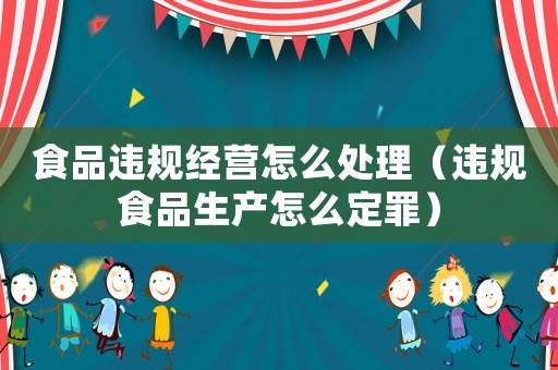 食品違規經營怎么處理（違規食品生產怎么定罪）